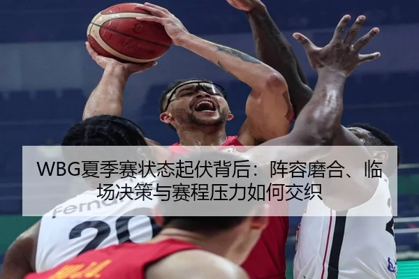 WBG夏季赛状态起伏背后：阵容磨合、临场决策与赛程压力如何交织